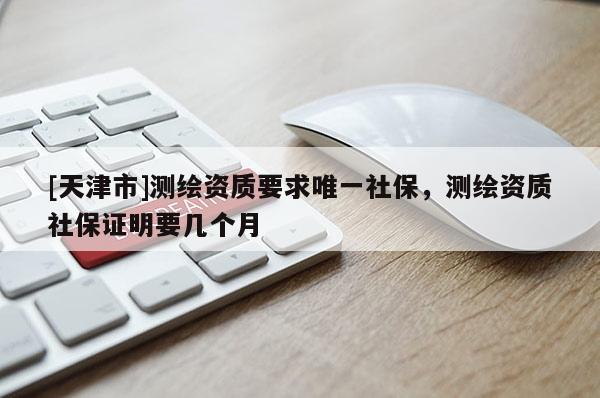[天津市]测绘资质要求唯一社保，测绘资质社保证明要几个月