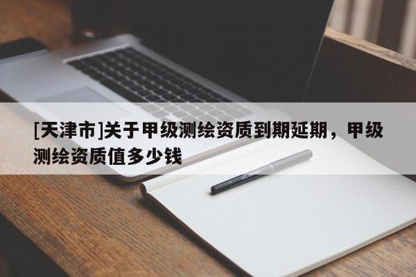 [天津市]关于甲级测绘资质到期延期，甲级测绘资质值多少钱