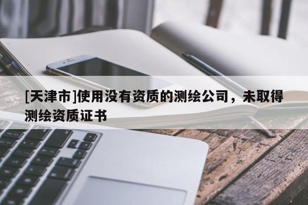 [天津市]使用没有资质的测绘公司，未取得测绘资质证书