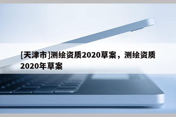 [天津市]测绘资质2020草案，测绘资质2020年草案