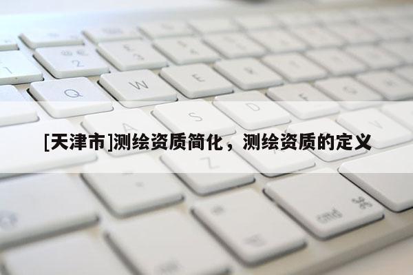 [天津市]测绘资质简化，测绘资质的定义