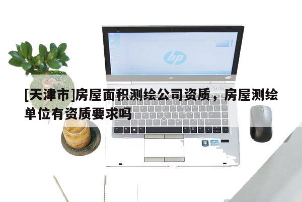 [天津市]房屋面积测绘公司资质，房屋测绘单位有资质要求吗