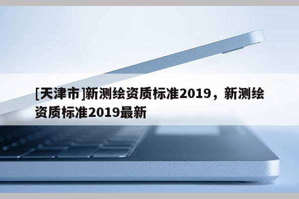 [天津市]新测绘资质标准2019，新测绘资质标准2019最新