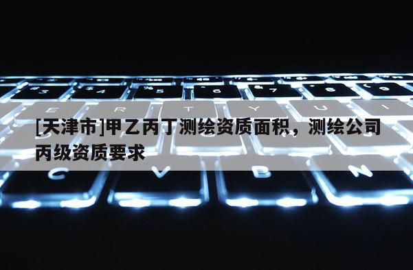 [天津市]甲乙丙丁测绘资质面积，测绘公司丙级资质要求