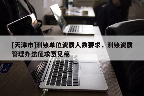 [天津市]测绘单位资质人数要求，测绘资质管理办法征求意见稿