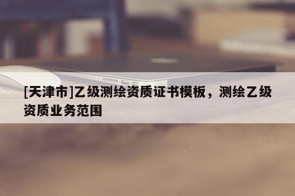 [天津市]乙级测绘资质证书模板，测绘乙级资质业务范围