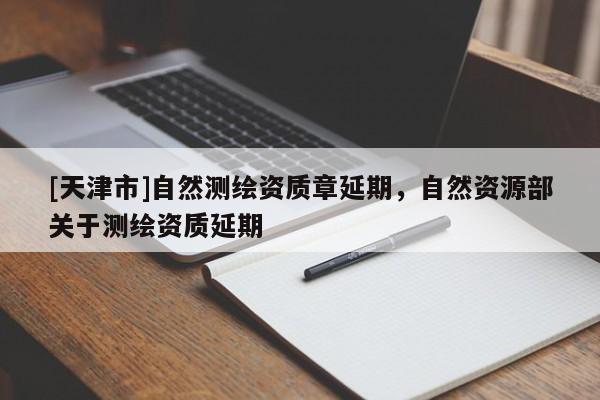 [天津市]自然测绘资质章延期，自然资源部关于测绘资质延期