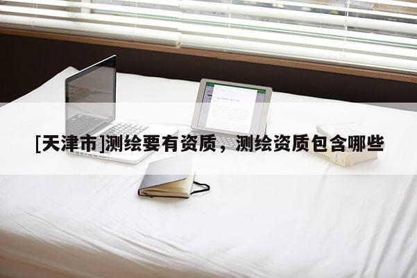 [天津市]测绘要有资质，测绘资质包含哪些