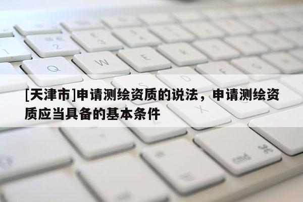 [天津市]申请测绘资质的说法，申请测绘资质应当具备的基本条件