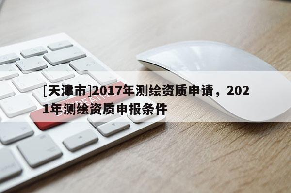 [天津市]2017年测绘资质申请，2021年测绘资质申报条件
