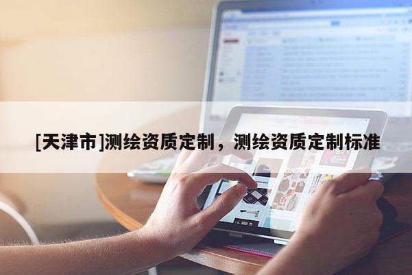 [天津市]测绘资质定制，测绘资质定制标准