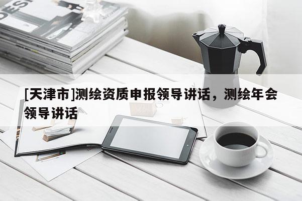 [天津市]测绘资质申报领导讲话，测绘年会领导讲话