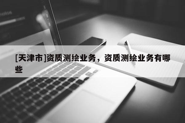 [天津市]资质测绘业务，资质测绘业务有哪些