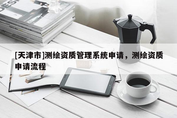 [天津市]测绘资质管理系统申请，测绘资质申请流程