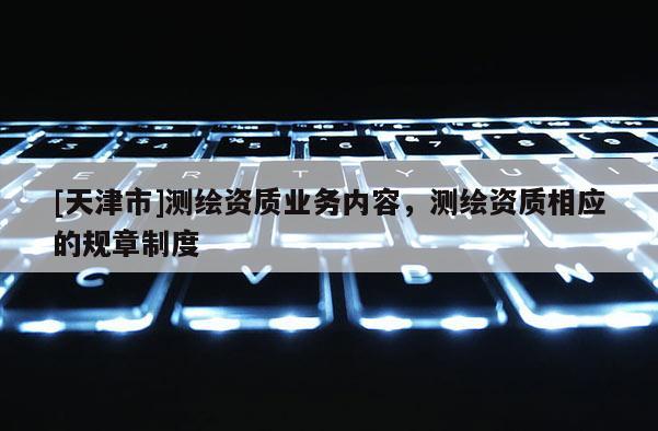 [天津市]测绘资质业务内容，测绘资质相应的规章制度