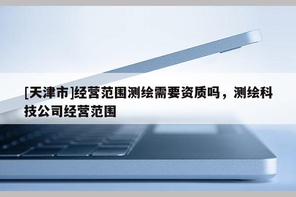 [天津市]经营范围测绘需要资质吗，测绘科技公司经营范围