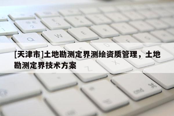 [天津市]土地勘测定界测绘资质管理，土地勘测定界技术方案