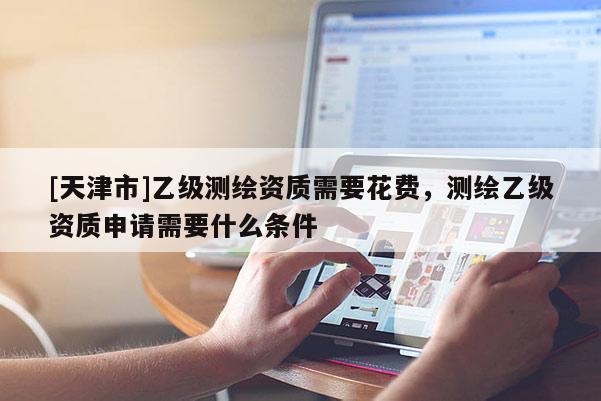 [天津市]乙级测绘资质需要花费，测绘乙级资质申请需要什么条件