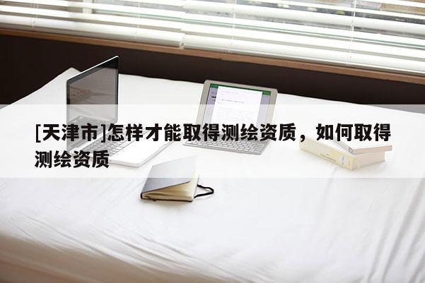 [天津市]怎样才能取得测绘资质，如何取得测绘资质