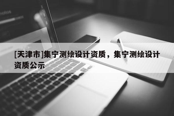 [天津市]集宁测绘设计资质，集宁测绘设计资质公示