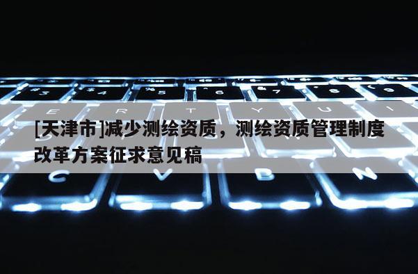 [天津市]减少测绘资质，测绘资质管理制度改革方案征求意见稿