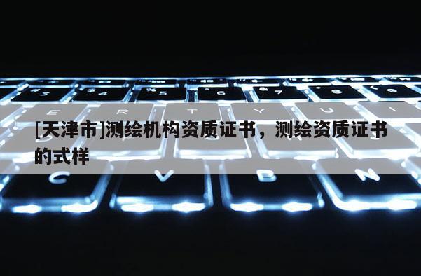 [天津市]测绘机构资质证书，测绘资质证书的式样