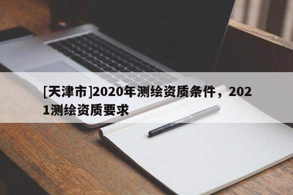 [天津市]2020年测绘资质条件，2021测绘资质要求
