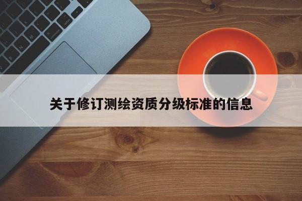 关于修订测绘资质分级标准的信息