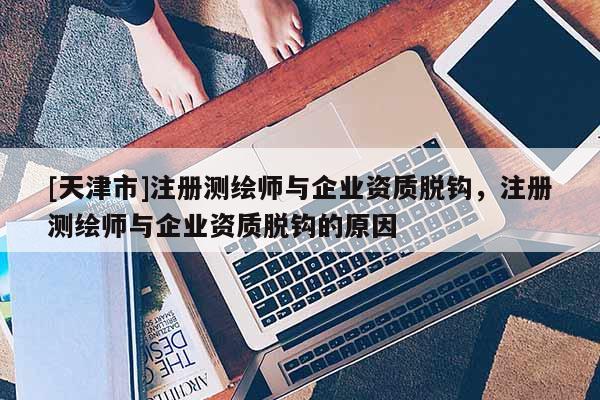 [天津市]注册测绘师与企业资质脱钩，注册测绘师与企业资质脱钩的原因