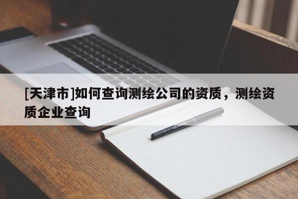 [天津市]如何查询测绘公司的资质，测绘资质企业查询