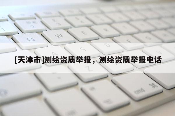 [天津市]测绘资质举报，测绘资质举报电话