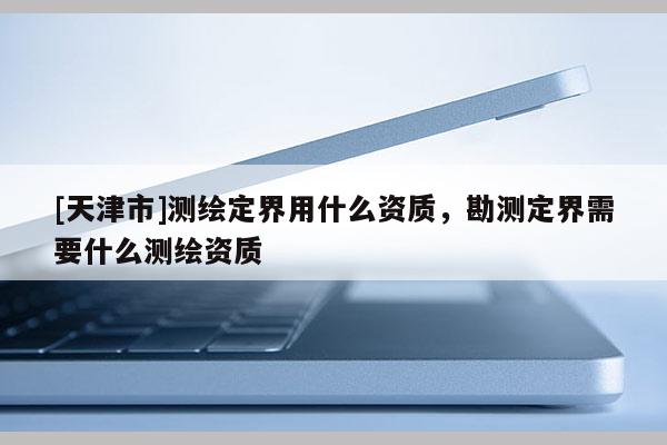 [天津市]测绘定界用什么资质，勘测定界需要什么测绘资质