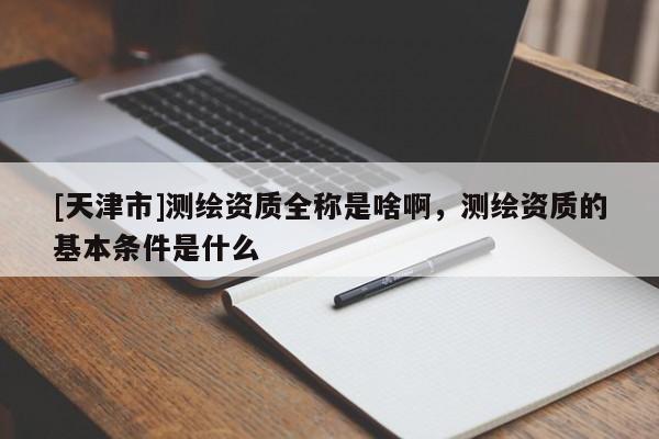 [天津市]测绘资质全称是啥啊，测绘资质的基本条件是什么