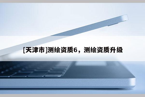 [天津市]测绘资质6，测绘资质升级