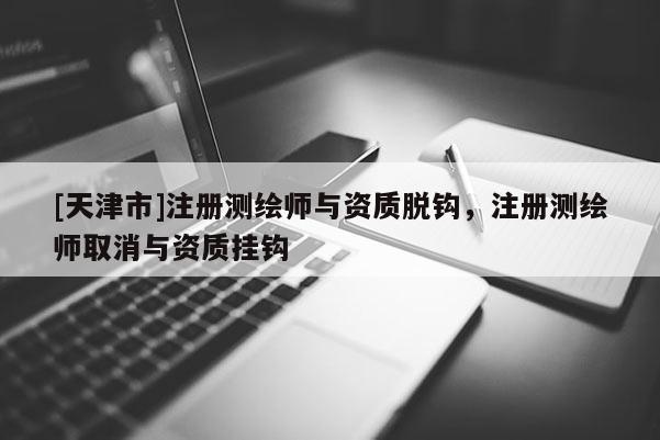 [天津市]注册测绘师与资质脱钩，注册测绘师取消与资质挂钩