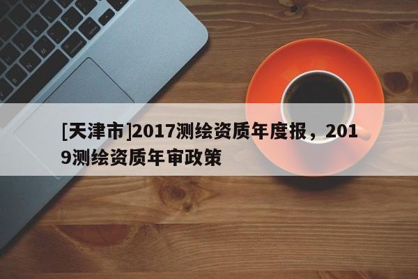 [天津市]2017测绘资质年度报，2019测绘资质年审政策