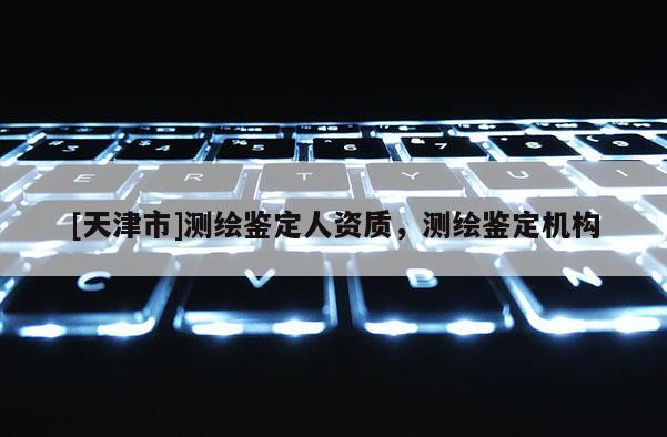 [天津市]测绘鉴定人资质，测绘鉴定机构