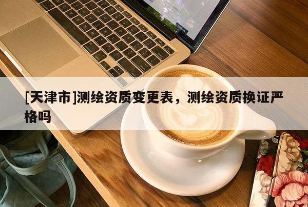 [天津市]测绘资质变更表，测绘资质换证严格吗