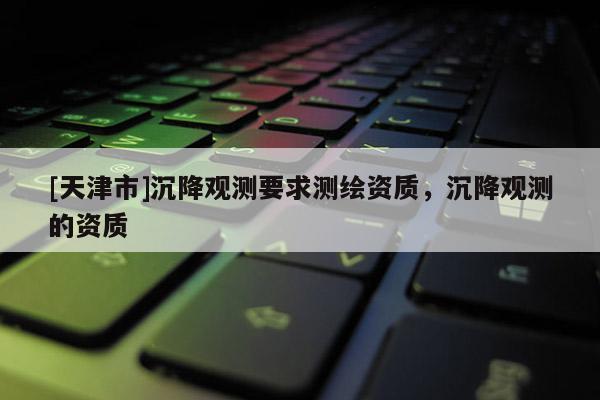 [天津市]沉降观测要求测绘资质，沉降观测的资质