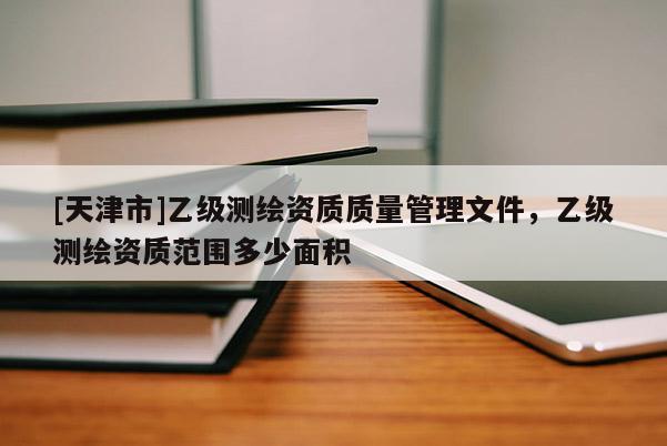 [天津市]乙级测绘资质质量管理文件，乙级测绘资质范围多少面积
