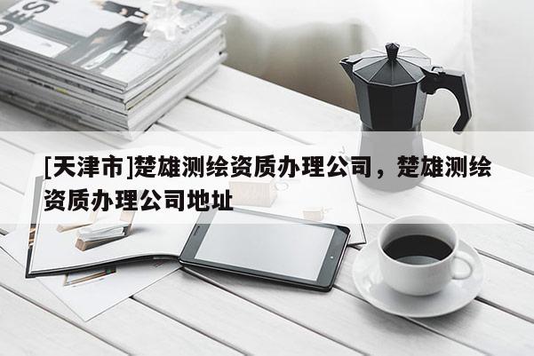 [天津市]楚雄测绘资质办理公司，楚雄测绘资质办理公司地址