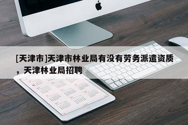 [天津市]天津市林业局有没有劳务派遣资质，天津林业局招聘