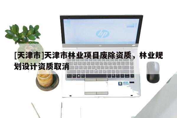 [天津市]天津市林业项目废除资质，林业规划设计资质取消