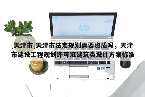 [天津市]天津市法定规划需要资质吗，天津市建设工程规划许可证建筑类设计方案标准