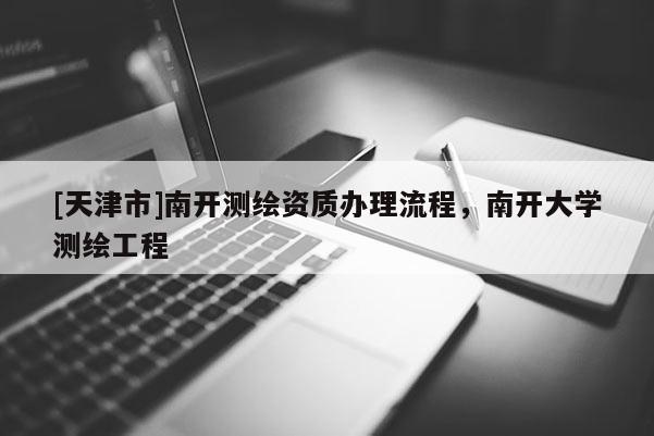 [天津市]南开测绘资质办理流程，南开大学测绘工程