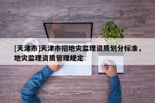 [天津市]天津市招地灾监理资质划分标准，地灾监理资质管理规定