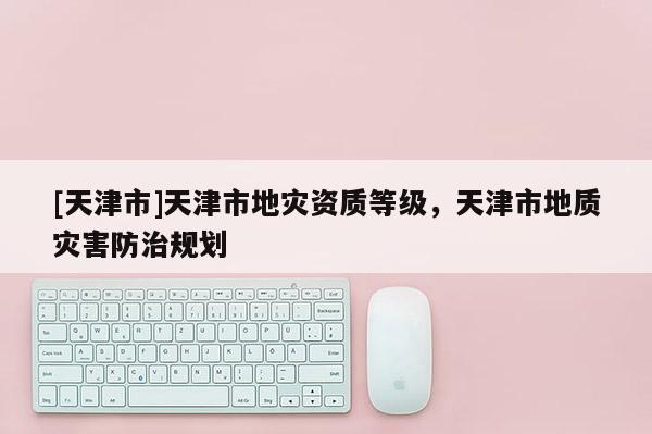 [天津市]天津市地灾资质等级，天津市地质灾害防治规划