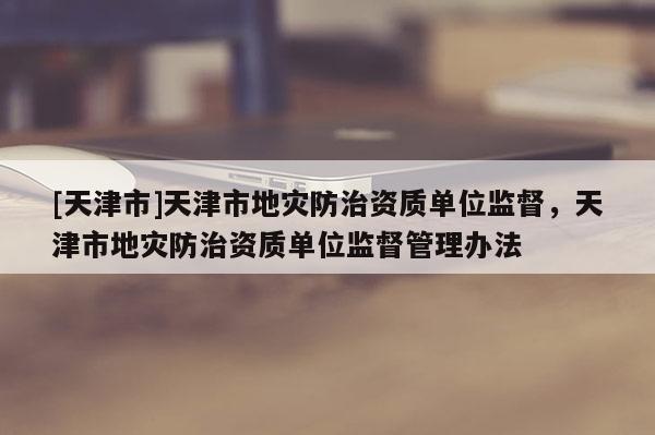 [天津市]天津市地灾防治资质单位监督，天津市地灾防治资质单位监督管理办法