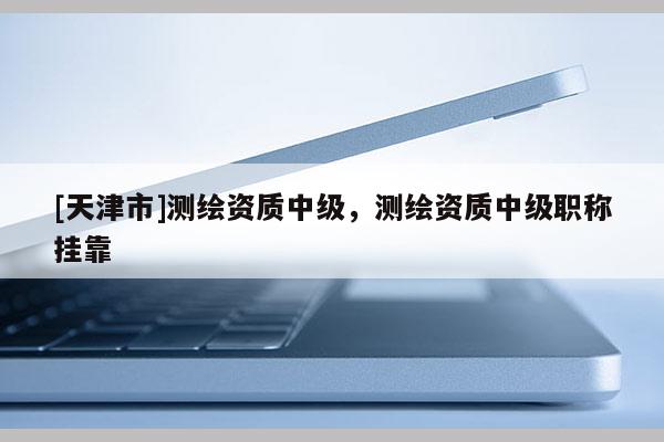 [天津市]测绘资质中级，测绘资质中级职称挂靠