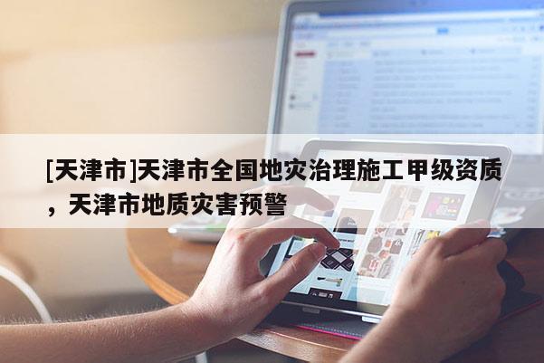 [天津市]天津市全国地灾治理施工甲级资质，天津市地质灾害预警